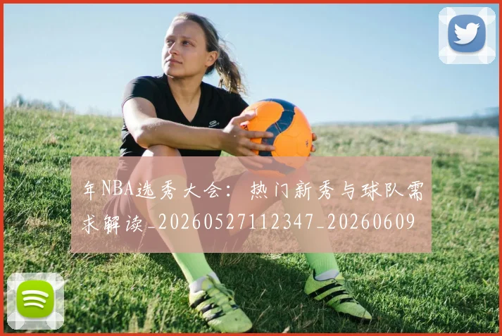 年NBA选秀大会：热门新秀与球队需求解读_20260527112347_20260609172452