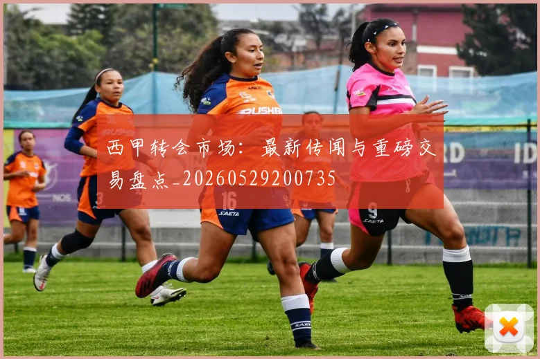 西甲转会市场：最新传闻与重磅交易盘点_20260529200735