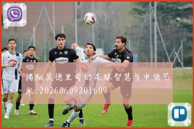 揭秘莫德里奇的足球智慧与中场艺术_20260609201609