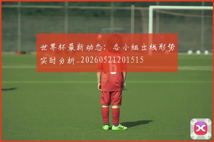 世界杯最新动态：各小组出线形势实时分析_20260521201515