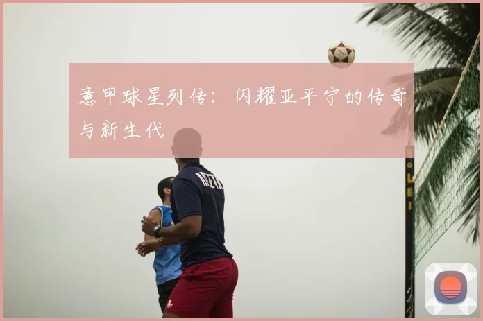 意甲球星列传：闪耀亚平宁的传奇与新生代