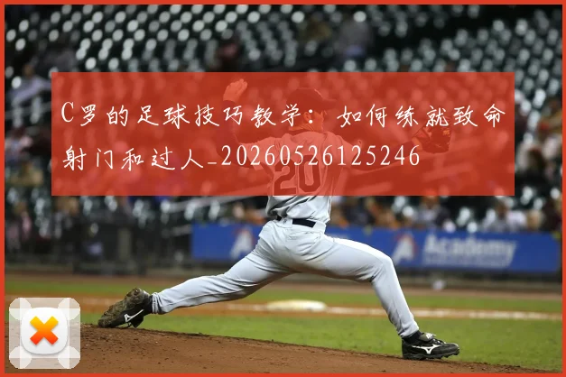 C罗的足球技巧教学:如何练就致命射门和过人_20260526125246