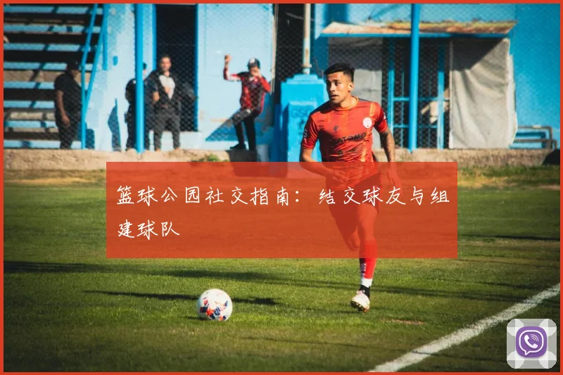 篮球公园社交指南：结交球友与组建球队