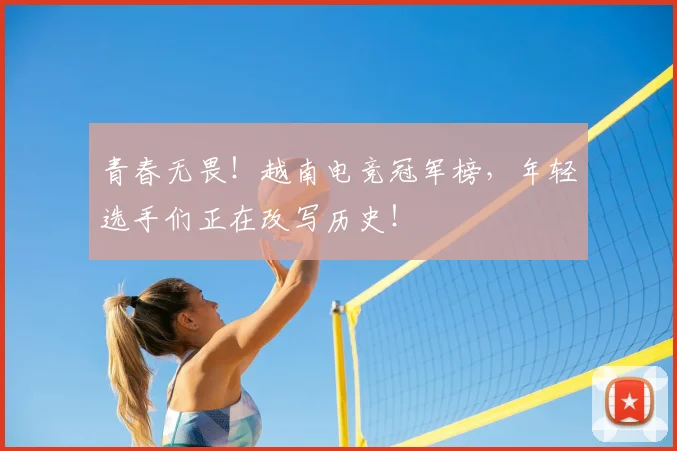 青春无畏！越南电竞冠军榜，年轻选手们正在改写历史！