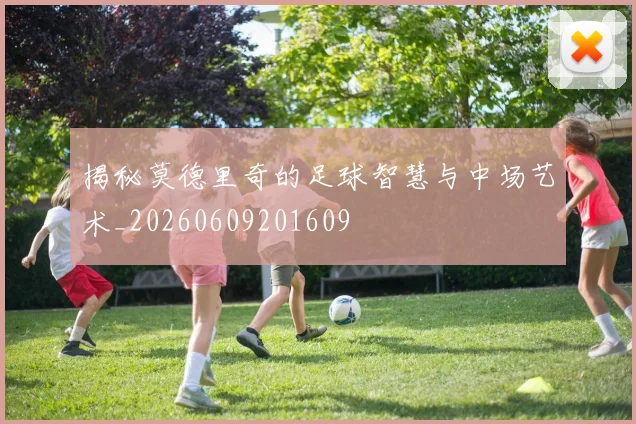 揭秘莫德里奇的足球智慧与中场艺术_20260609201609