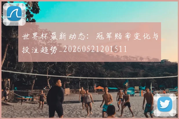 世界杯最新动态:冠军赔率变化与投注趋势_20260521201511