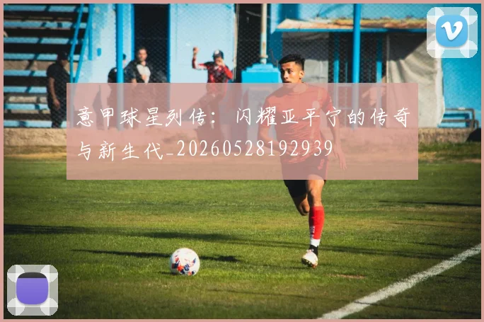 意甲球星列传:闪耀亚平宁的传奇与新生代_20260528192939