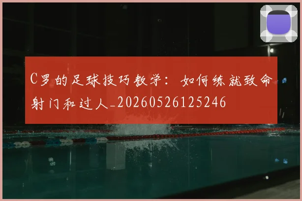 C罗的足球技巧教学：如何练就致命射门和过人_20260526125246