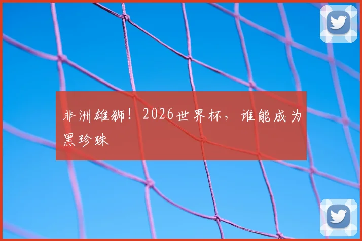 非洲雄狮！2026世界杯，谁能成为黑珍珠