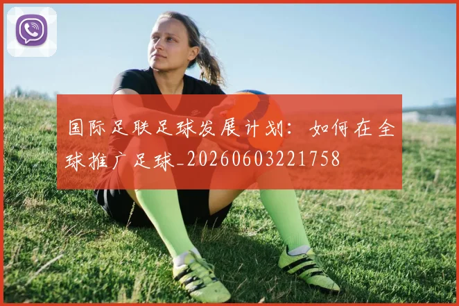 国际足联足球发展计划：如何在全球推广足球_20260603221758