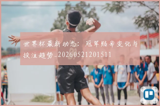 世界杯最新动态：冠军赔率变化与投注趋势_20260521201511