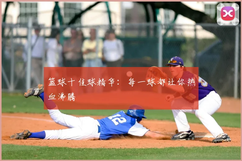 篮球十佳球精华:每一球都让你热血沸腾