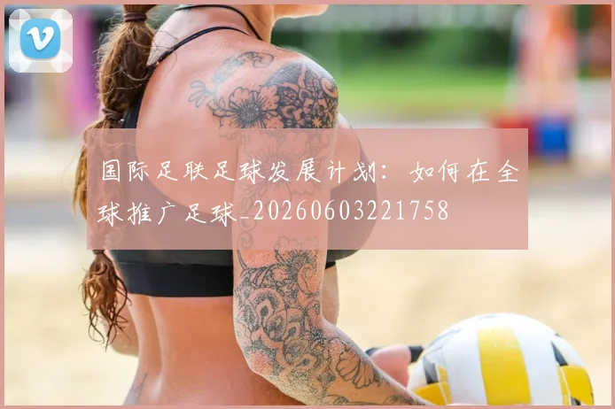 国际足联足球发展计划:如何在全球推广足球_20260603221758
