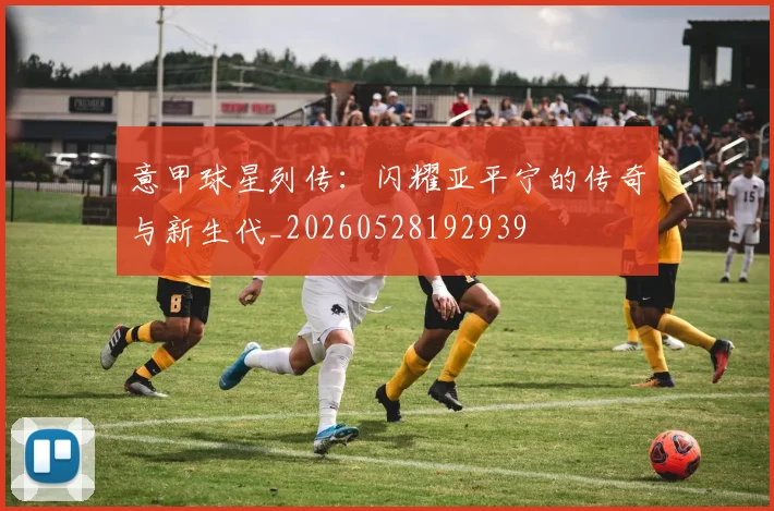 意甲球星列传：闪耀亚平宁的传奇与新生代_20260528192939