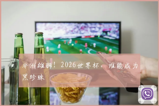 非洲雄狮!2026世界杯,谁能成为黑珍珠